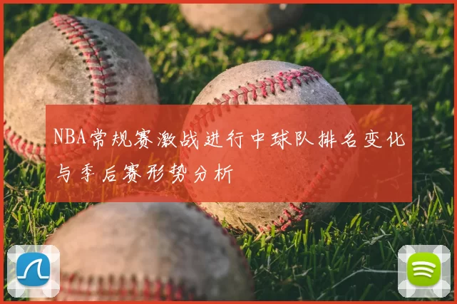 NBA常规赛激战进行中球队排名变化与季后赛形势分析