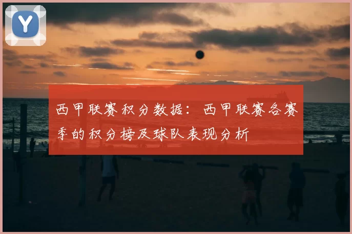 西甲联赛积分数据:西甲联赛各赛季的积分榜及球队表现分析
