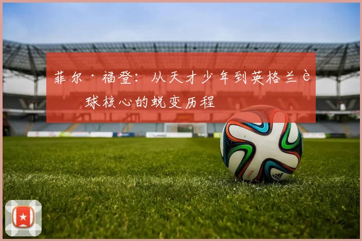 菲尔·福登：从天才少年到英格兰足球核心的蜕变历程