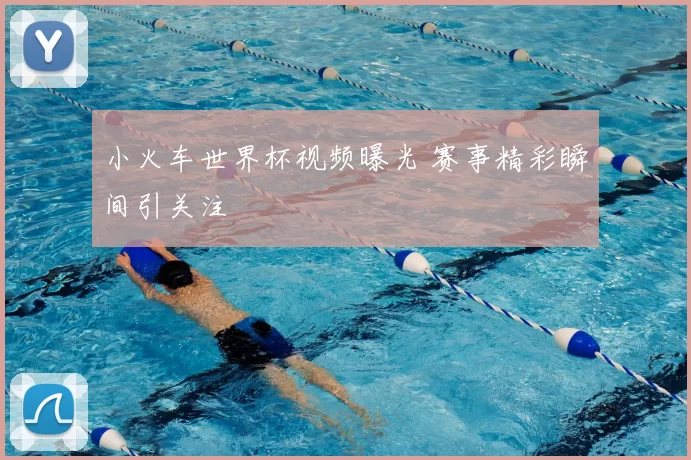 小火车世界杯视频曝光 赛事精彩瞬间引关注