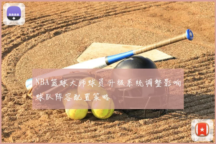 NBA篮球大师球员升级系统调整影响球队阵容配置策略