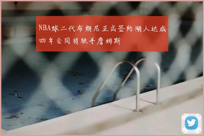 NBA球二代布朗尼正式签约湖人达成四年合同将联手詹姆斯