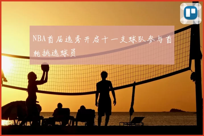 NBA首届选秀开启十一支球队参与首轮挑选球员