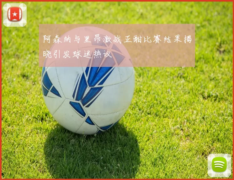 阿森纳与里昂激战正酣比赛结果揭晓引发球迷热议