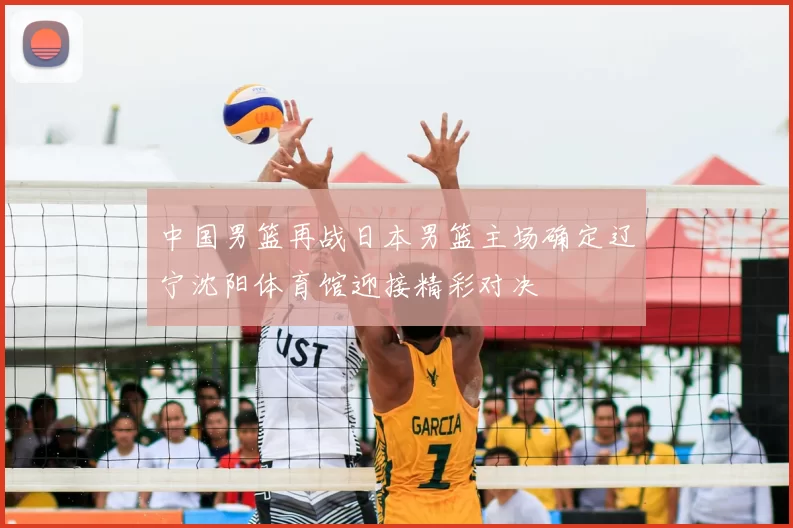 中国男篮再战日本男篮主场确定辽宁沈阳体育馆迎接精彩对决