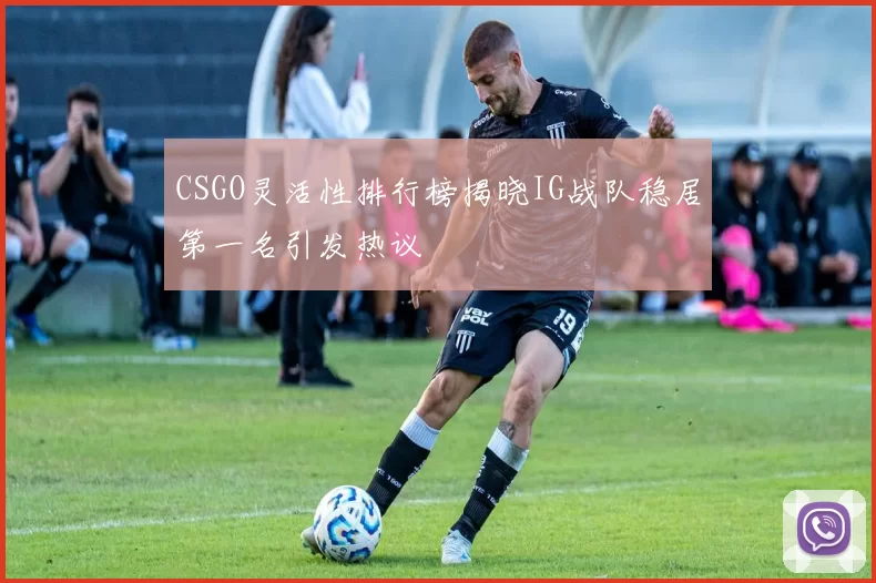 CSGO灵活性排行榜揭晓IG战队稳居第一名引发热议