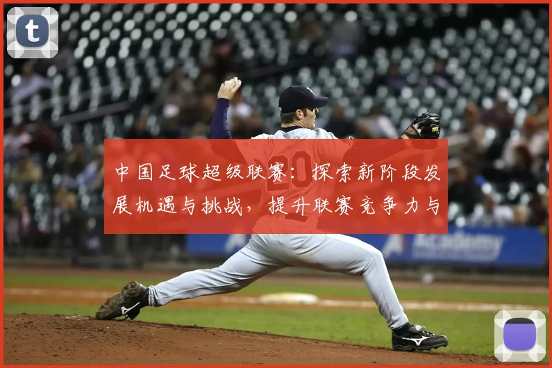 中国足球超级联赛:探索新阶段发展机遇与挑战,提升联赛竞争力与国际影响力