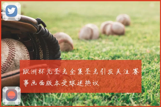 欧洲杯无圣光全集圣光引发关注 赛事画面版本受球迷热议