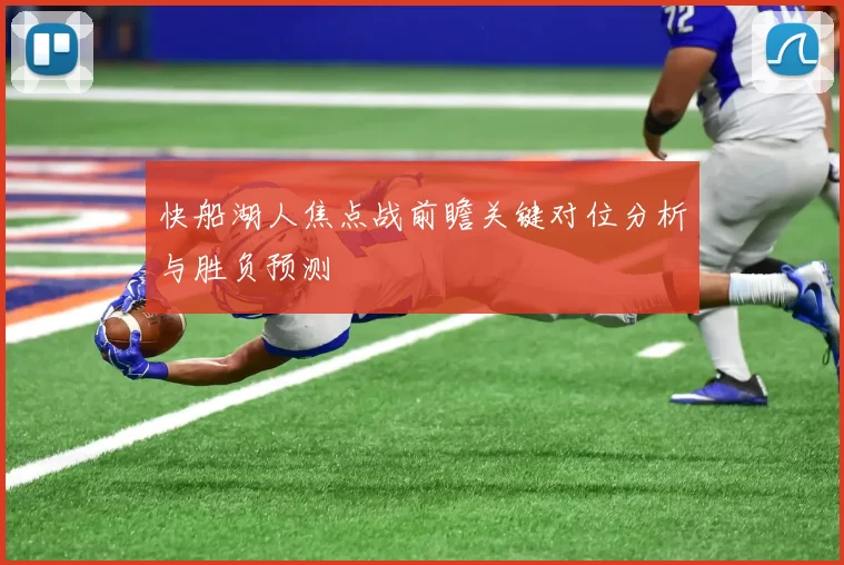 快船湖人焦点战前瞻关键对位分析与胜负预测