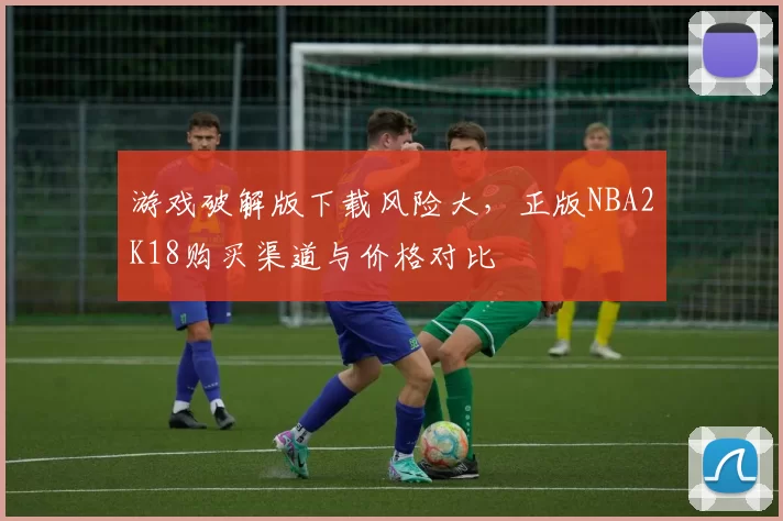 游戏破解版下载风险大,正版NBA2K18购买渠道与价格对比