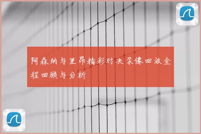 阿森纳与里昂精彩对决录像回放全程回顾与分析