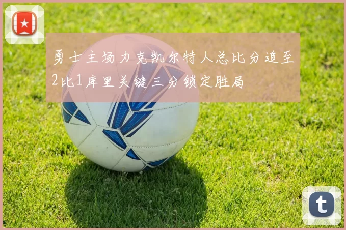 勇士主场力克凯尔特人总比分追至2比1库里关键三分锁定胜局