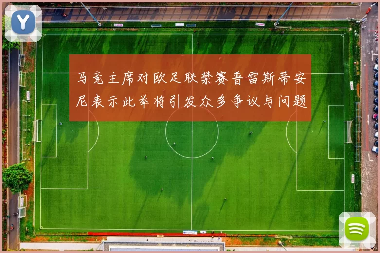 马竞主席对欧足联禁赛普雷斯蒂安尼表示此举将引发众多争议与问题