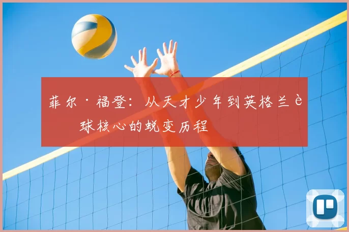 菲尔·福登：从天才少年到英格兰足球核心的蜕变历程