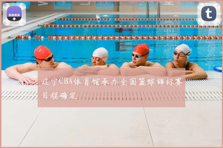 辽宁CBA体育馆承办全国篮球锦标赛日程确定
