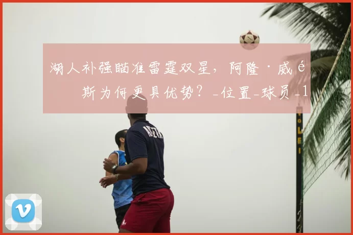 湖人补强瞄准雷霆双星,阿隆·威金斯为何更具优势?_位置_球员_1