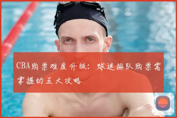 CBA购票难度升级：球迷排队购票需掌握的五大攻略