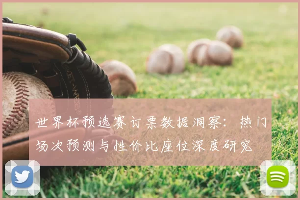 世界杯预选赛订票数据洞察:热门场次预测与性价比座位深度研究