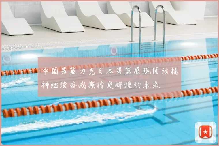 中国男篮力克日本男篮展现团结精神继续奋战期待更辉煌的未来