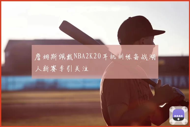 詹姆斯佩戴NBA2K20耳机训练备战湖人新赛季引关注