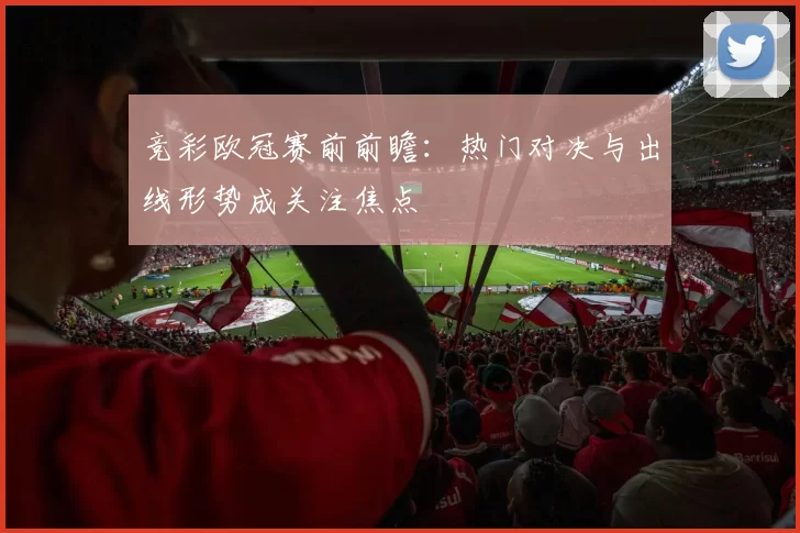 竞彩欧冠赛前前瞻:热门对决与出线形势成关注焦点