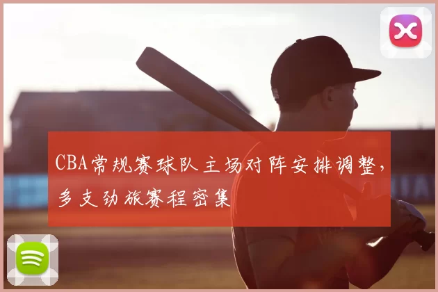 CBA常规赛球队主场对阵安排调整,多支劲旅赛程密集
