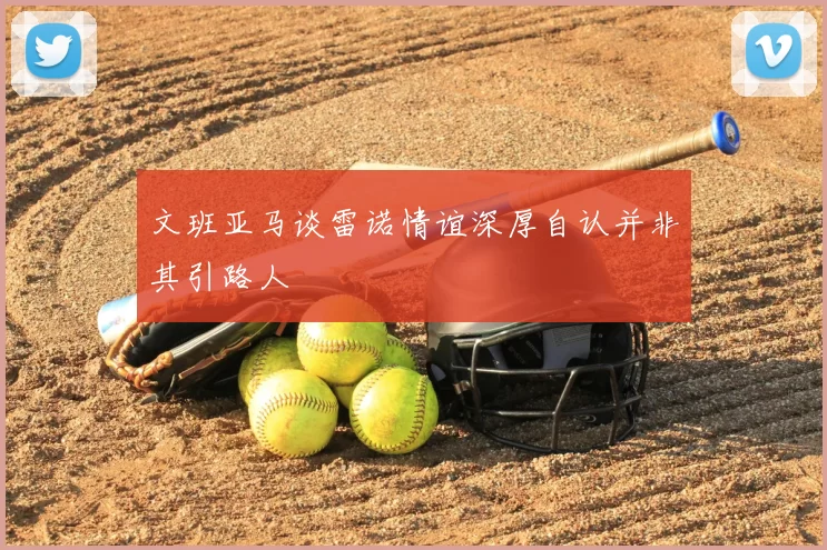 文班亚马谈雷诺情谊深厚自认并非其引路人