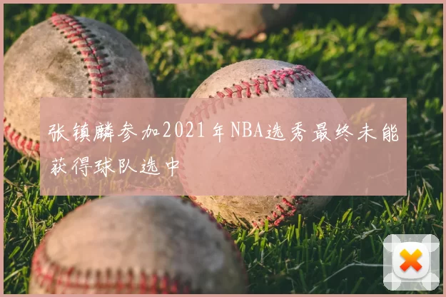 张镇麟参加2021年NBA选秀最终未能获得球队选中