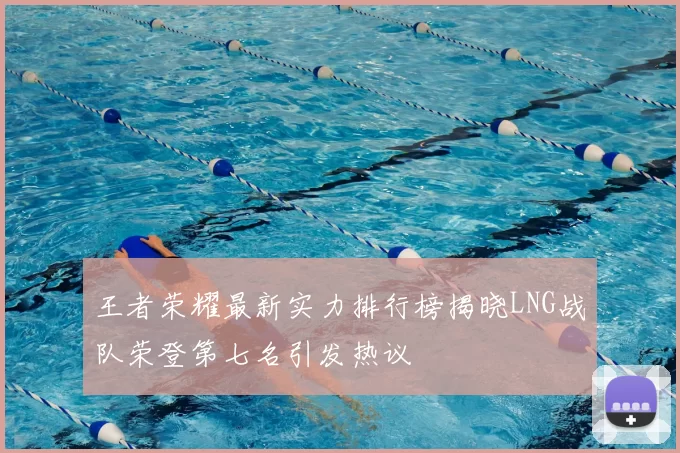 王者荣耀最新实力排行榜揭晓LNG战队荣登第七名引发热议