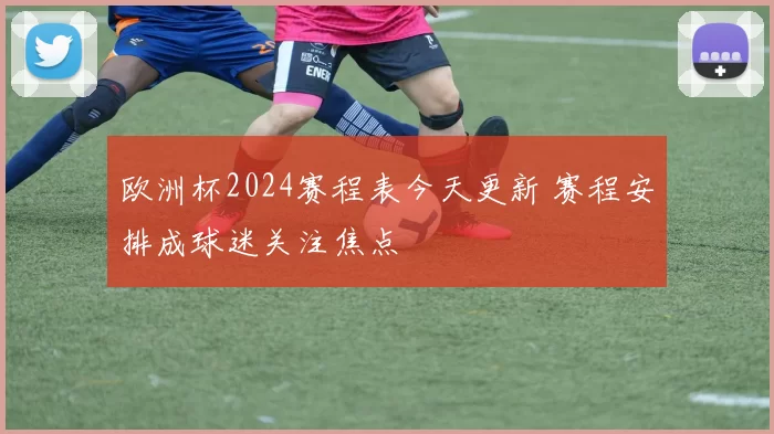 欧洲杯2024赛程表今天更新 赛程安排成球迷关注焦点