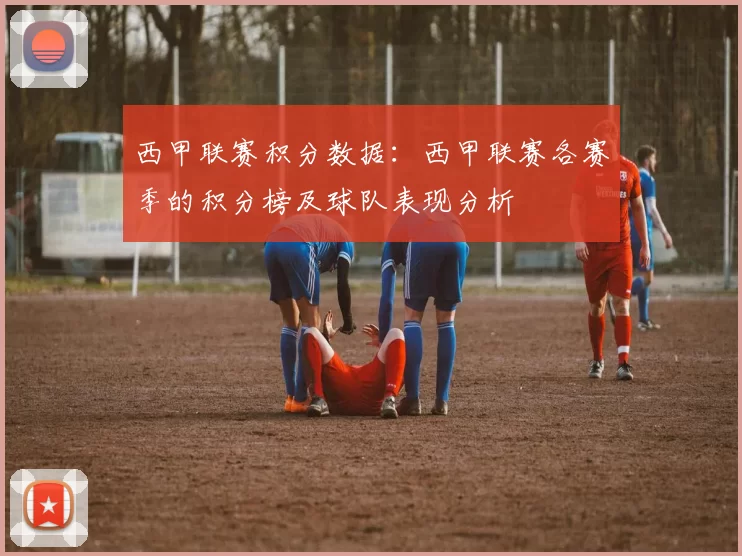 西甲联赛积分数据:西甲联赛各赛季的积分榜及球队表现分析