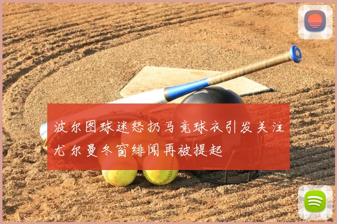 波尔图球迷怒扔马竞球衣引发关注尤尔曼冬窗绯闻再被提起