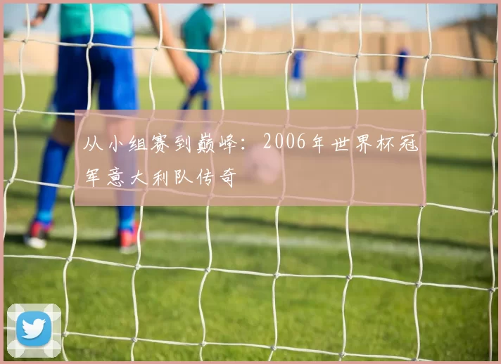 从小组赛到巅峰：2006年世界杯冠军意大利队传奇