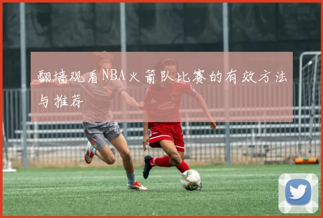 翻墙观看NBA火箭队比赛的有效方法与推荐