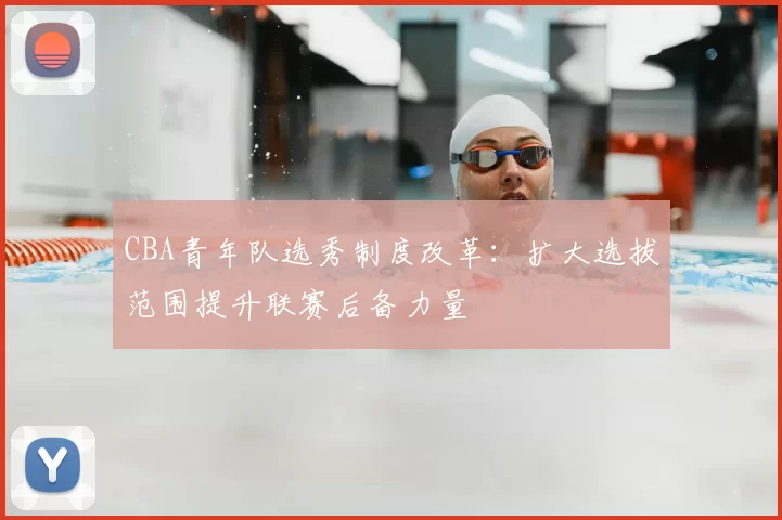 CBA青年队选秀制度改革：扩大选拔范围提升联赛后备力量