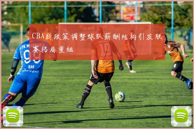 CBA新政策调整球队薪酬结构引发联赛格局重组