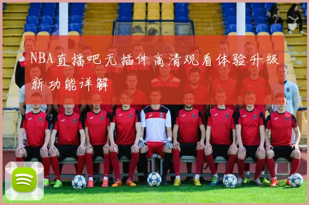 NBA直播吧无插件高清观看体验升级新功能详解