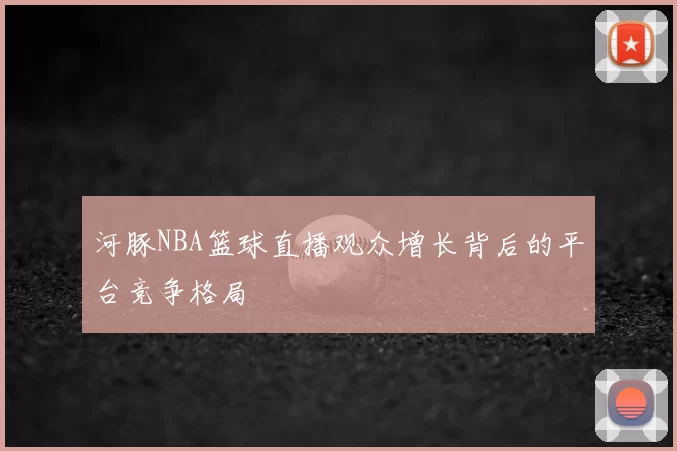 河豚NBA篮球直播观众增长背后的平台竞争格局