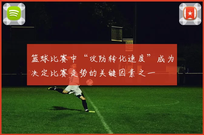 篮球比赛中“攻防转化速度”成为决定比赛走势的关键因素之一