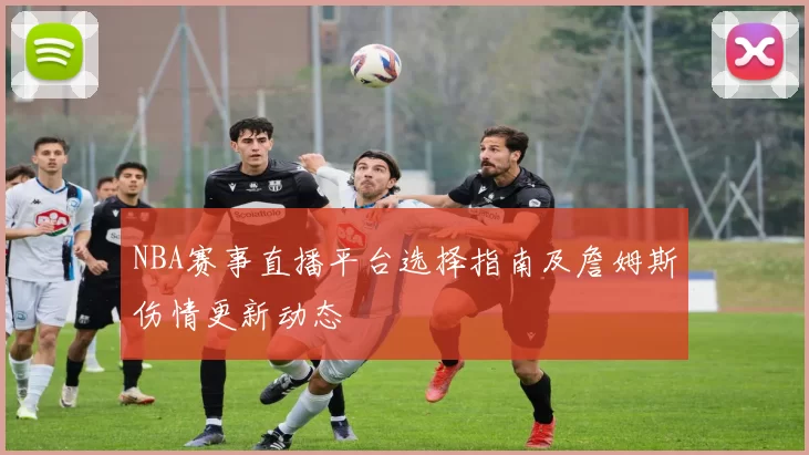 NBA赛事直播平台选择指南及詹姆斯伤情更新动态