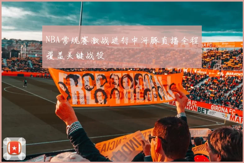 NBA常规赛激战进行中河豚直播全程覆盖关键战役