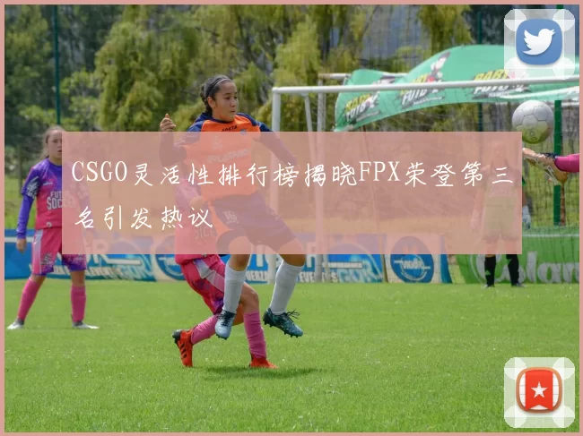 CSGO灵活性排行榜揭晓FPX荣登第三名引发热议
