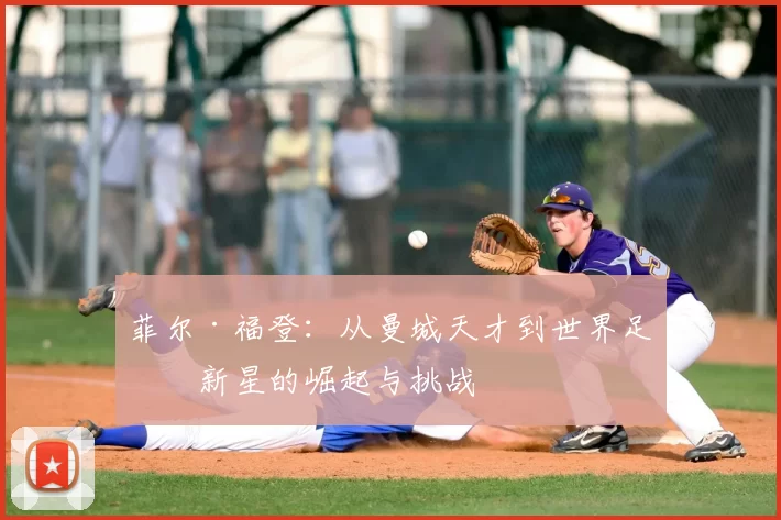 菲尔·福登：从曼城天才到世界足球新星的崛起与挑战
