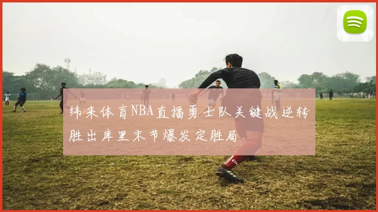 纬来体育NBA直播勇士队关键战逆转胜出库里末节爆发定胜局