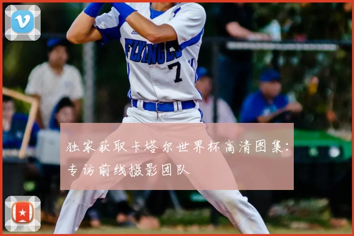 独家获取卡塔尔世界杯高清图集：专访前线摄影团队