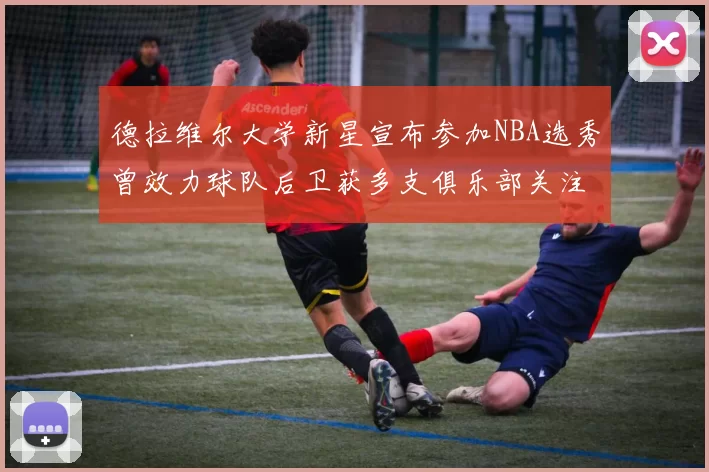 德拉维尔大学新星宣布参加NBA选秀曾效力球队后卫获多支俱乐部关注