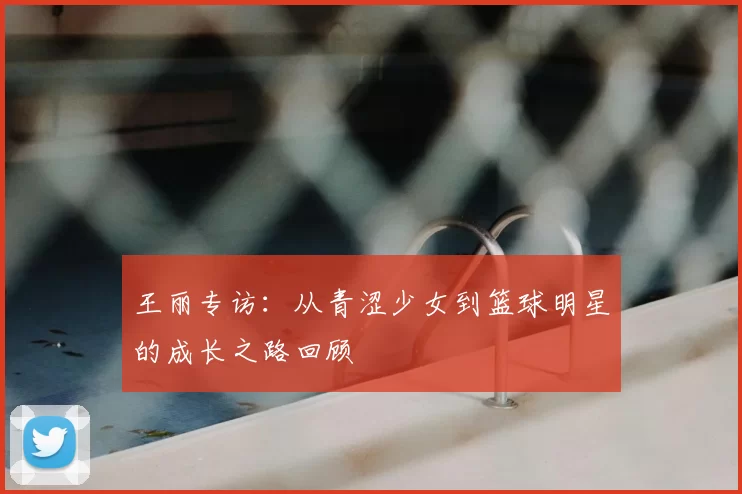 王丽专访：从青涩少女到篮球明星的成长之路回顾