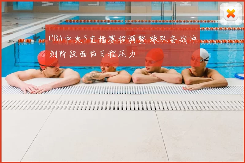 CBA中央5直播赛程调整 球队备战冲刺阶段面临日程压力