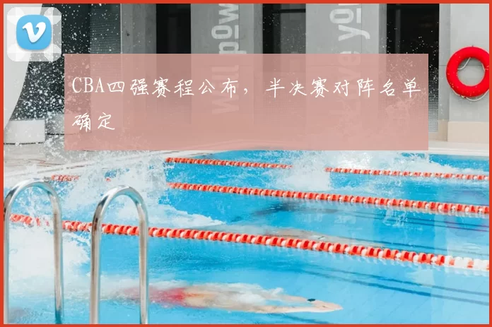CBA四强赛程公布，半决赛对阵名单确定