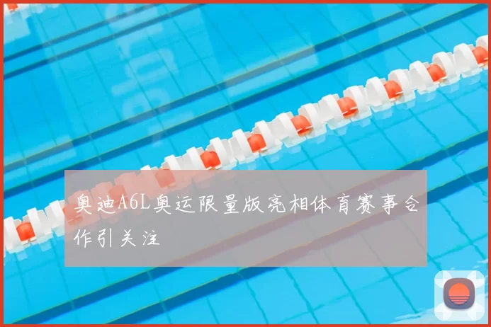 奥迪A6L奥运限量版亮相体育赛事合作引关注
